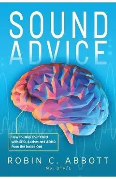 Sound Advice: How to Help Your Child with SPD, Autism and ADHD from the Inside Out - Robin C. Abbott