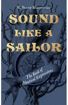 Sound Like a Sailor: The Book of Nautical Expressions - R. Bruce Macdonald