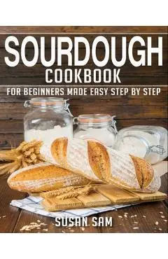Sourdough Cookbook: Book 1, for Beginners Made Easy Step by Step - Susan Sam