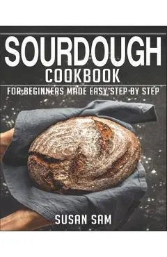 Sourdough Cookbook: Book 3, for Beginners Made Easy Step by Step - Susan Sam