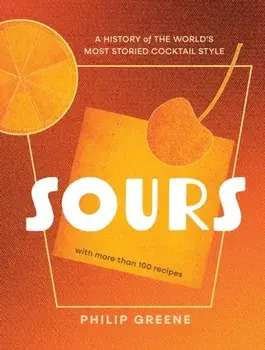 Sours. A History of the World’s Most Storied Cocktail Style - A Cocktail Book, Hardback/Philip Greene