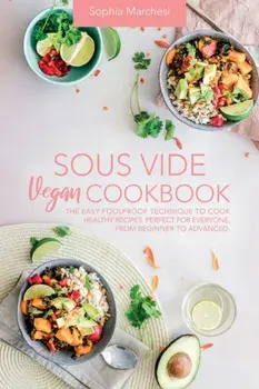 Sous Vide Vegan Cookbook: The Easy Foolproof Technique to Cook Healthy Recipes. Perfect for Everyone, from Beginner to Advanced/Sophia Marchesi