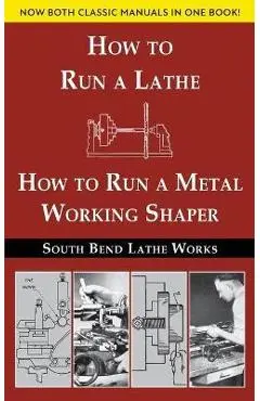 South Bend Lathe Works Combined Edition: How to Run a Lathe & How to Run a Metal Working Shaper - South Bend Lathe Works