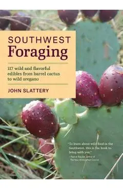 Southwest Foraging: 117 Wild and Flavorful Edibles from Barrel Cactus to Wild Oregano - John Slattery