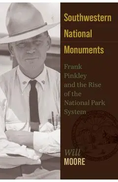 Southwestern National Monuments: Frank Pinkley and the Rise of the National Park System - Will Moore
