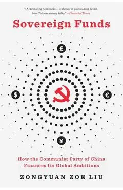 Sovereign Funds: How the Communist Party of China Finances Its Global Ambitions - Zongyuan Zoe Liu