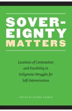 Sovereignty Matters: Locations of Contestation and Possibility in Indigenous Struggles for Self-Determination - Joanne Barker