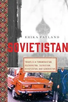 Sovietistan: Travels in Turkmenistan, Kazakhstan, Tajikistan, Kyrgyzstan, and Uzbekistan, Paperback/Erika Fatland