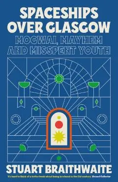 Spaceships Over Glasgow: Mogwai, Mayhem and Misspent Youth - Stuart Braithwaite