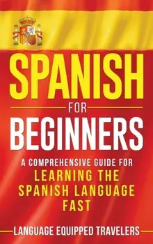 Spanish for Beginners: A Comprehensive Guide for Learning the Spanish Language Fast, Hardcover/Language Equipped Travelers