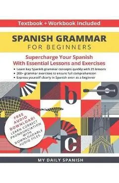Spanish Grammar for Beginners Textbook + Workbook Included: Supercharge Your Spanish With Essential Lessons and Exercises - My Daily Spanish