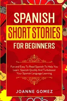 Spanish Short Stories for Beginners: Fun and Easy To Read Spanish To Help You Learn Spanish Quickly And Turboboost Your Spanish Language Learning/Joanne Gomez