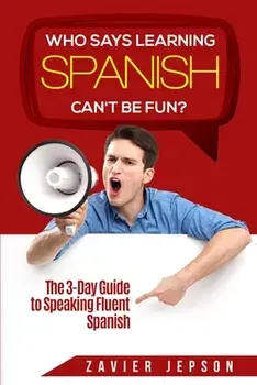 Spanish Workbook For Adults - Who Says Learning Spanish Can't Be Fun: The 3 Day Guide to Speaking Fluent Spanish/Zavier Jepson