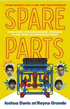 Spare Parts (Young Readers' Edition): The True Story of Four Undocumented Teenagers, One Ugly Robot, and an Impossible Dream - Joshua Davis