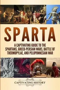 Sparta: A Captivating Guide to the Spartans, Greco-Persian Wars, Battle of Thermopylae, and Peloponnesian War, Paperback/Captivating History