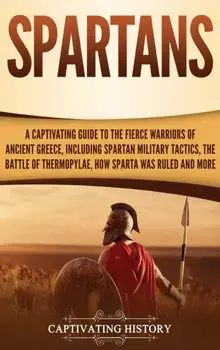 Spartans: A Captivating Guide to the Fierce Warriors of Ancient Greece, Including Spartan Military Tactics, the Battle of Thermo, Hardcover/Captivating History