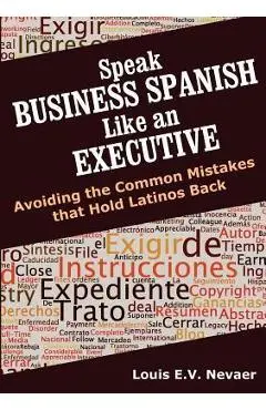 Speak Business Spanish Like an Executive: Avoiding the Common Mistakes that Hold Latinos Back - Louis Nevaer