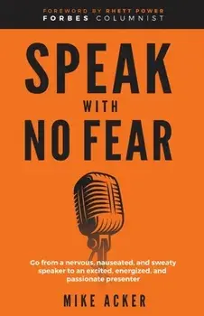 Speak With No Fear: Go from a nervous, nauseated, and sweaty speaker to an excited, energized, and passionate presenter/Mike Acker