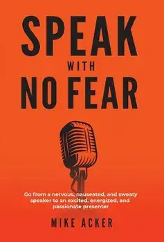 Speak With No Fear: Go from a nervous, nauseated, and sweaty speaker to an excited, energized, and passionate presenter, Hardcover/Mike Acker