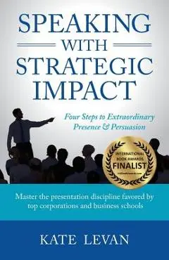 Speaking with Strategic Impact: Four Steps to Extraordinary Presence & Persuasion - Kate Levan