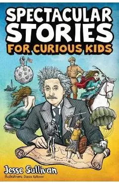 Spectacular Stories for Curious Kids: A Fascinating Collection of True Stories to Inspire & Amaze Young Readers - Jesse Sullivan