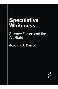Speculative Whiteness: Science Fiction and the Alt-Right - Jordan S. Carroll