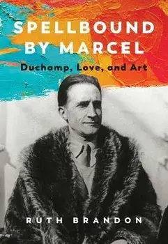 Spellbound by Marcel: Duchamp, Love, and Art, Hardcover/Ruth Brandon