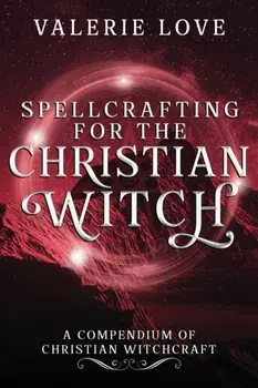 Spellcrafting for the Christian Witch: A Compendium of Christian Witchcraft, Paperback/Valerie Love
