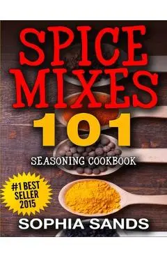 Spices Mixes 101: Seasoning Cookbook: The Ultimate Guide To Mixing Spices & Herbs - Sophia Sands