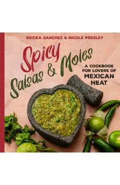Spicy Salsas & Moles: A Cookbook for Lovers of Mexican Heat - Ericka Sanchez