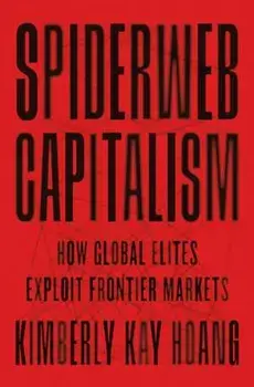 Spiderweb Capitalism. How Global Elites Exploit Frontier Markets, Hardback/Kimberly Kay Hoang