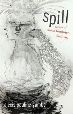 Spill: Scenes of Black Feminist Fugitivity - Alexis Pauline Gumbs