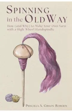 Spinning in the Old Way: How (and Why) to Make Your Own Yarn with a High-Whorl Handspindle - Priscilla A. Gibson-roberts