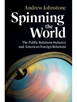 Spinning the World. The Public Relations Industry and American Foreign Relations, Hardback/***