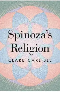 Spinoza's Religion: A New Reading of the Ethics - Clare Carlisle
