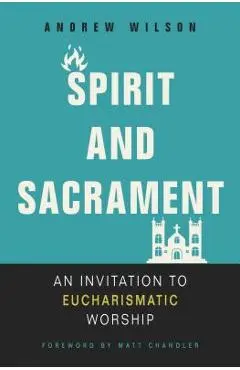 Spirit and Sacrament: An Invitation to Eucharismatic Worship - Andrew Wilson