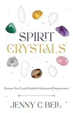 Spirit Crystals: Discover Your Crystal Guide for Healing and Empowerment - Jenny C. Bell
