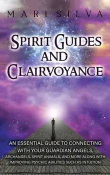 Spirit Guides and Clairvoyance: An Essential Guide to Connecting with Your Guardian Angels, Archangels, Spirit Animals, and More along with Improving/Mari Silva