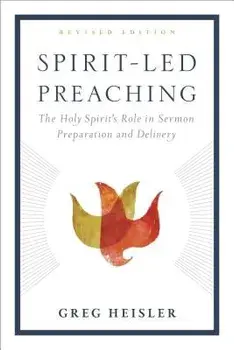 Spirit-Led Preaching: The Holy Spirit's Role in Sermon Preparation and Delivery, Paperback/Greg Heisler
