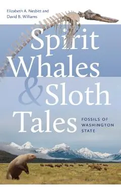 Spirit Whales and Sloth Tales: Fossils of Washington State - Elizabeth A. Nesbitt