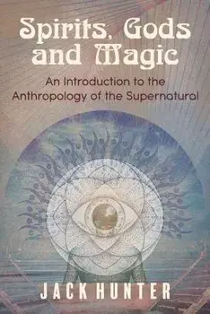 Spirits, Gods and Magic: An Introduction to the Anthropology of the Supernatural, Paperback/Jack Hunter