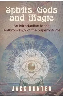 Spirits, Gods and Magic: An Introduction to the Anthropology of the Supernatural - Jack Hunter