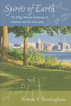 Spirits of Earth: The Effigy Mound Landscape of Madison and the Four Lakes, Paperback/Robert A. Birmingham