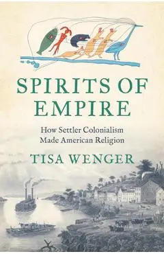 Spirits of Empire: How Settler Colonialism Made American Religion - Tisa Wenger