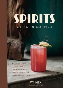 Spirits of Latin America: A Celebration of Culture & Cocktails, with 100 Recipes from Leyenda & Beyond, Hardcover/Ivy Mix