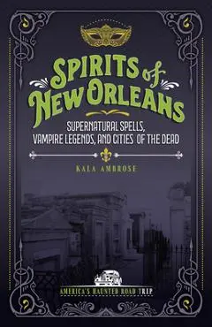 Spirits of New Orleans: Supernatural Spells, Vampire Legends, and Cities of the Dead - Kala Ambrose