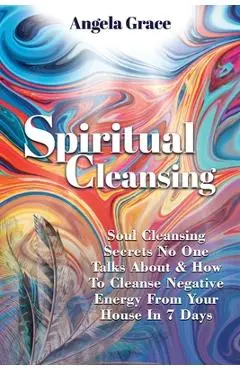 Spiritual Cleansing: Soul Cleansing Secrets No One Talks About & How To Cleanse Negative Energy From Your House In 7 Days (Positive Energy - Angela Grace