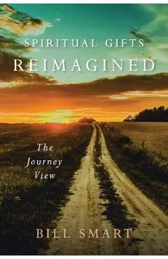 Spiritual Gifts Reimagined: The Journey View - Bill Smart