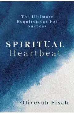 Spiritual Heartbeat: The Ultimate Requirement for Success - Oliveyah Fisch
