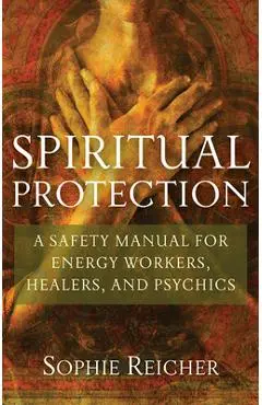 Spiritual Protection: A Safety Manual for Energy Workers, Healers, and Psychics - Sophie Reichter